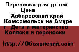 Переноска для детей › Цена ­ 1 000 - Хабаровский край, Комсомольск-на-Амуре г. Дети и материнство » Коляски и переноски   